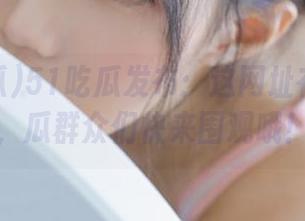 51吃瓜发布：这网址在哪儿藏，瓜群众们快来围观哦！