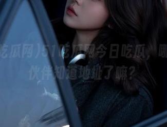 51吃瓜网今日吃瓜，哪个小伙伴知道地址了嘛？