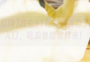 我在51吃瓜网找到了隐藏的入口，吃瓜也能这样来！
