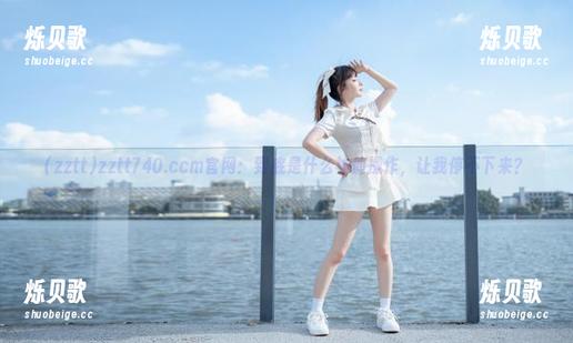 zztt zztt740.ccm官网:到底是什么神仙操作,让我停不下来?