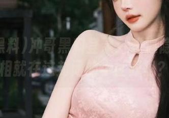 冲哥黑料登录：难道隐藏的真相就在这封闭的小世界里？