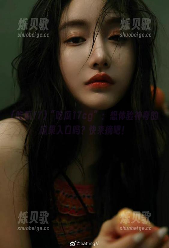 “吃瓜17cg”：想体验神奇的瓜果入口吗？快来摘吧！