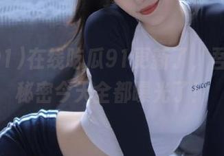 在线吃瓜91更新了，吾爱的小秘密今天全都曝光了！