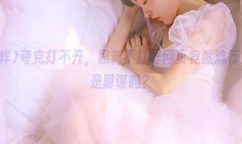 夸克打不开，黑料不打烊网页竟然流行负能量！这是阴谋吗？