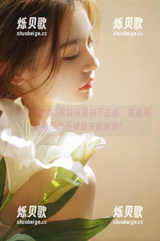 黑料不打烊 黑料网黑料不打烊,观看间谍电影也不如这来的刺激!